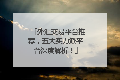 外汇交易平台推荐，五大实力派平台深度解析！