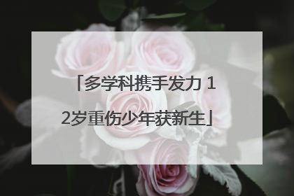 多学科携手发力 12岁重伤少年获新生