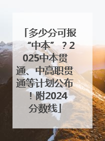多少分可报“中本”？2025中本贯通、中高职贯通等计划公布！附2024分数线