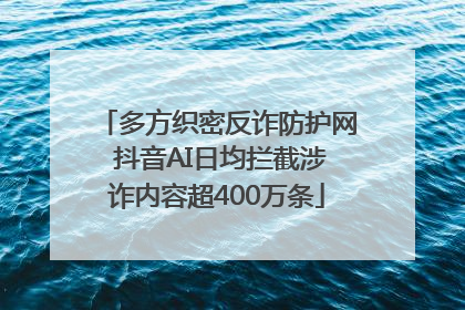 多方织密反诈防护网 抖音AI日均拦截涉诈内容超400万条