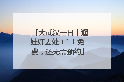 大武汉一日︱遛娃好去处＋1！免费，还无需预约