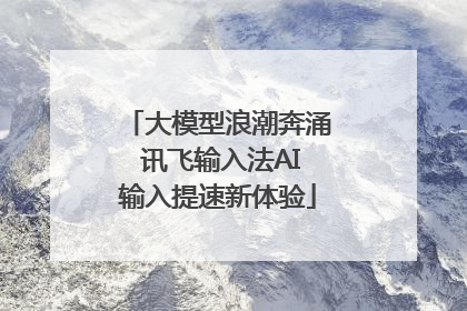 大模型浪潮奔涌 讯飞输入法AI输入提速新体验