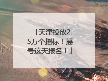 天津投放2.5万个指标！摇号这天报名！