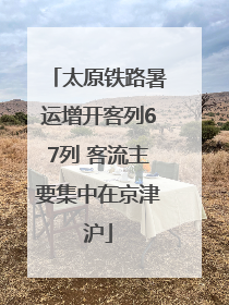 太原铁路暑运增开客列67列 客流主要集中在京津沪