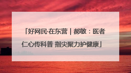 好网民·在东营｜郝敏：医者仁心传科普 指尖聚力护健康