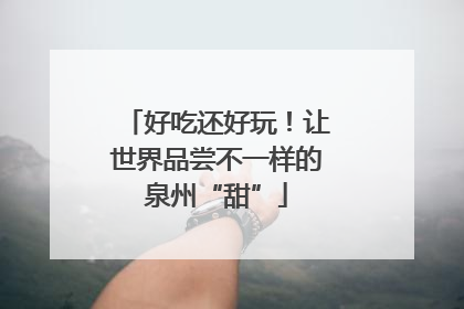 好吃还好玩！让世界品尝不一样的泉州“甜”