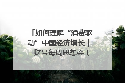 如何理解“消费驱动”中国经济增长｜一财号每周思想荟（第22期）