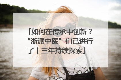 如何在传承中创新?“浙派中医”们已进行了十三年持续探索