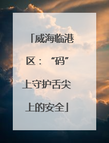 威海临港区：“码”上守护舌尖上的安全