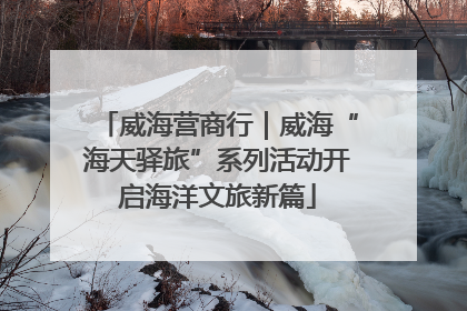 威海营商行｜威海“海天驿旅”系列活动开启海洋文旅新篇