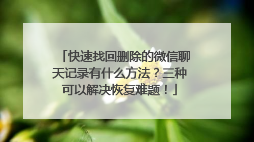 快速找回删除的微信聊天记录有什么方法？三种可以解决恢复难题！