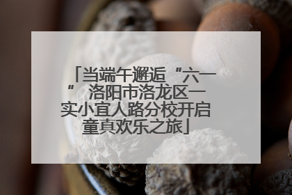 当端午邂逅“六一” 洛阳市洛龙区一实小宜人路分校开启童真欢乐之旅