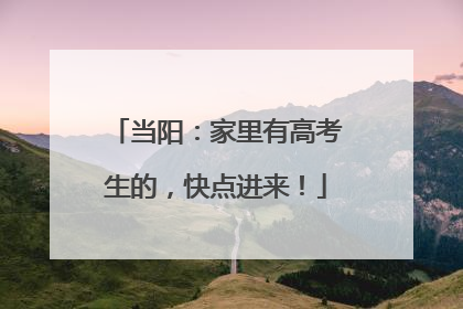 当阳：家里有高考生的，快点进来！