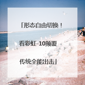 形态自由切换！看彩虹-10颠覆传统全能出击