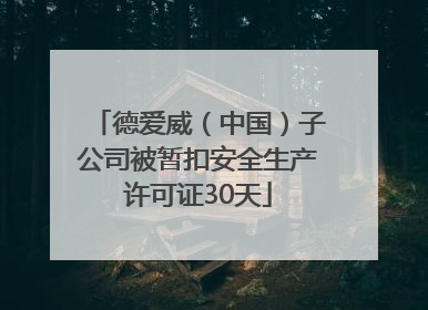 德爱威（中国）子公司被暂扣安全生产许可证30天