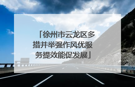 徐州市云龙区多措并举强作风优服务提效能促发展