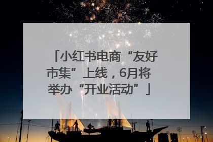 小红书电商“友好市集”上线，6月将举办“开业活动”