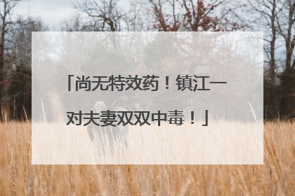 尚无特效药！镇江一对夫妻双双中毒！