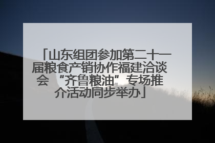 山东组团参加第二十一届粮食产销协作福建洽谈会 “齐鲁粮油”专场推介活动同步举办
