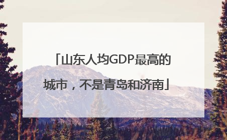 山东人均GDP最高的城市，不是青岛和济南