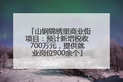 山钢锦绣里商业街项目：预计新增税收700万元，提供就业岗位900余个