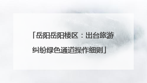 岳阳岳阳楼区：出台旅游纠纷绿色通道操作细则