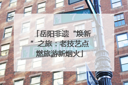 岳阳非遗“焕新”之旅：老技艺点燃旅游新烟火