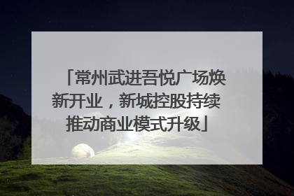 常州武进吾悦广场焕新开业，新城控股持续推动商业模式升级