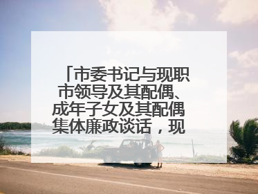 市委书记与现职市领导及其配偶、成年子女及其配偶集体廉政谈话，现场签承诺书