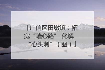 广信区田墩镇：拓宽“堵心路” 化解“心头刺”（图）