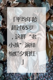 平均年龄超过65岁，这群“老小孩”演绎绚烂夕阳红