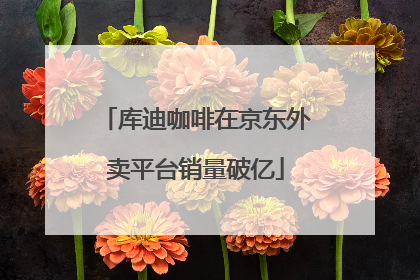 库迪咖啡在京东外卖平台销量破亿