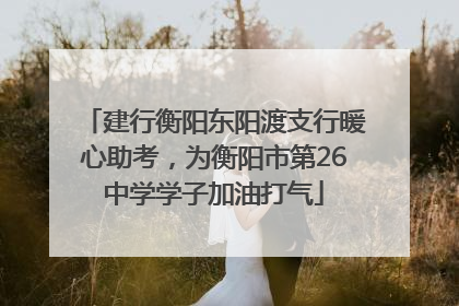 建行衡阳东阳渡支行暖心助考，为衡阳市第26中学学子加油打气
