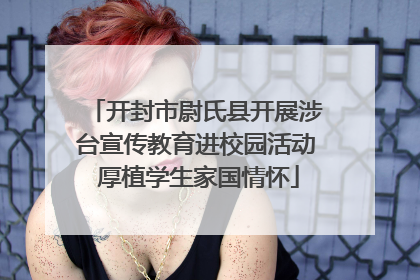 开封市尉氏县开展涉台宣传教育进校园活动 厚植学生家国情怀