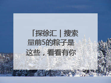 探徐汇｜搜索量前5的粽子是这些，看看有你爱吃的吗？