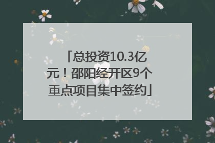 总投资10.3亿元！邵阳经开区9个重点项目集中签约