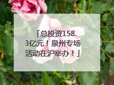 总投资158.3亿元！泉州专场活动在沪举办！