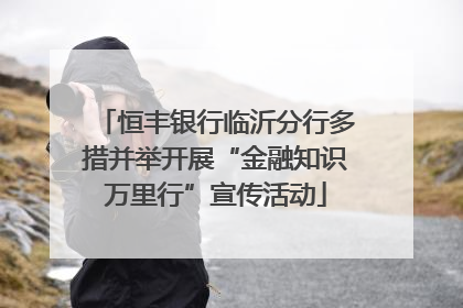 恒丰银行临沂分行多措并举开展“金融知识万里行”宣传活动