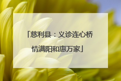 慈利县：义诊连心桥 情满阳和惠万家