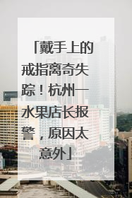 戴手上的戒指离奇失踪！杭州一水果店长报警，原因太意外