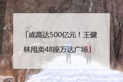 或高达500亿元！王健林甩卖48座万达广场