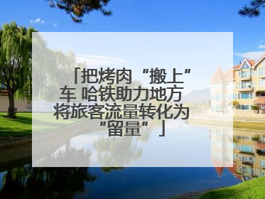 把烤肉“搬上”车 哈铁助力地方将旅客流量转化为“留量”