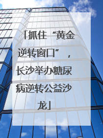 抓住“黄金逆转窗口”，长沙举办糖尿病逆转公益沙龙