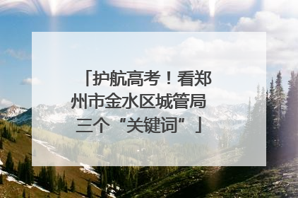 护航高考！看郑州市金水区城管局三个“关键词”