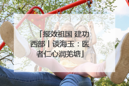 报效祖国 建功西部丨谈海玉：医者仁心润羌塘