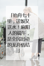 抬舟七十里，送饭又送水！麻阳人的端午，是全民出动的龙舟情结