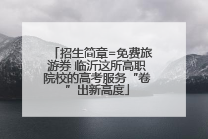 招生简章=免费旅游券 临沂这所高职院校的高考服务“卷”出新高度