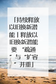 持续释放以旧换新潜能丨释放以旧换新潜能要 “疏通”与“扩容”并重