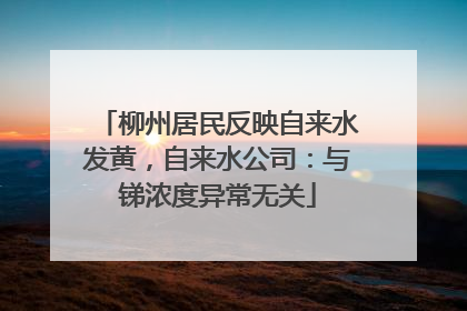 柳州居民反映自来水发黄，自来水公司：与锑浓度异常无关