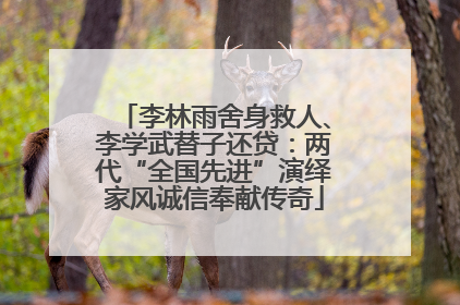 李林雨舍身救人、李学武替子还贷：两代“全国先进”演绎家风诚信奉献传奇